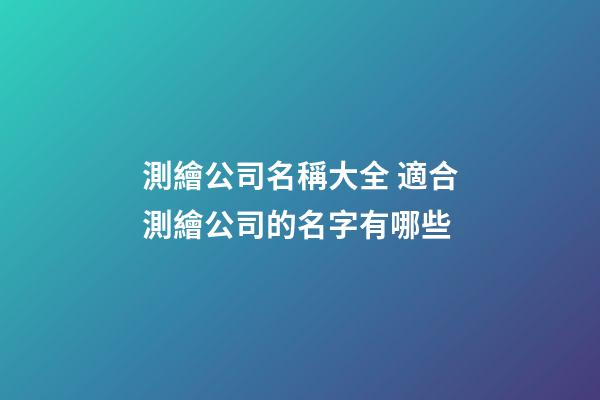 測繪公司名稱大全 適合測繪公司的名字有哪些-第1張-公司起名-玄機派